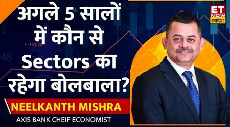 Neelkanth Mishra का बदलते Market Trends में अगले 5 सालों के लिए कौन से Sectors पर है भरोसा?