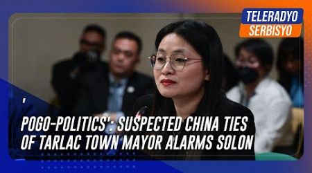 &#39;POGO-politics&#39;: Suspected China ties of Tarlac town mayor alarms solon | TeleRadyo Serbisyo