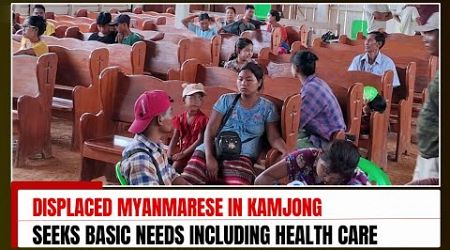 DISPLACED MYANMARESE IN KAMJONG SEEKS BASIC NEEDS INCLUDING HEALTH CARE | 19 MAY 2024