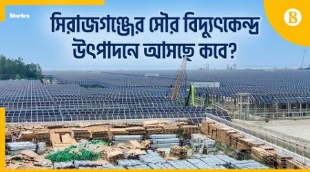 সিরাজগঞ্জে আঁধার কাটবে সোলার বিদ্যুতে | Sirajganj Solar Power Plant | The Business Standard