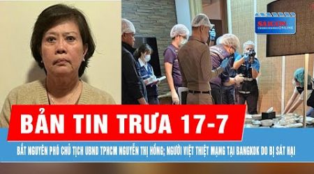 Bản tin trưa 17-7: 6 người Việt thiệt mạng tại Bangkok; Bắt nguyên PCT UBND TPHCM Nguyễn Thị Hồng