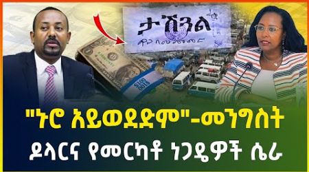 &quot;ኑሮ አይወደድም&quot; - መንግስት | ዶላርና የመርካቶ ነጋዴዎች ሴራ ! ሱቆች ታሸጉ ! | business news | dollar exchange