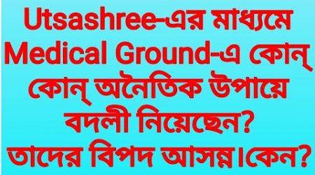 Utsashree-এর মাধ্যমে Medical Ground-এ কোন্ কোন্ অনৈতিক উপায়ে বদলী নিয়েছেন? তাদের বিপদ আসন্ন।কেন?