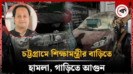 চট্টগ্রামে শিক্ষামন্ত্রীর বাড়িতে হা&#39;ম&#39;লা, গাড়িতে আ&#39;গু&#39;ন | BD Education Minister | Kalbela