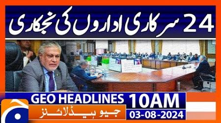24 government institutions privatization! | Geo News 10 AM Headlines | 3 August 24