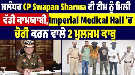 ਜਲੰਧਰ CP Swapan Sharma ਦੀ ਟੀਮ ਨੂੰ ਮਿਲੀ ਕਾਮਯਾਬੀ,Imperial Medical Hall &#39;ਚ ਚੋਰੀ ਕਰਨ ਵਾਲੇ 2 ਮੁਲਜ਼ਮ ਕਾਬੂ