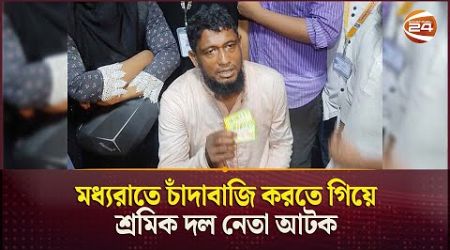 মধ্যরাতে চাঁদাবাজি করতে গিয়ে শ্রমিক দল নেতা আটক | Dhaka | Politics | Channel 24