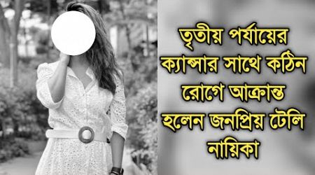 তৃতীয় পর্যায়ে ক্যান্সার সাথে কঠিন রোগে আক্রান্ত প্রিয় টেলি নায়িকা| Popular lead actress sad news