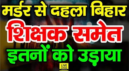 Bihar में Govt. Teacher समेत इतनों को सरेआम उड़ा दिया, Patna से Muzaffarpur तक खूब ठांय..ठांय