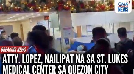 Atty. Lopez, nailipat na sa St. Lukes Medical Center sa Quezon City | GMA Integrated News