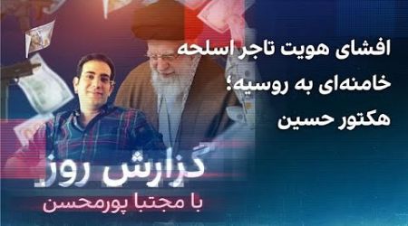 گزارش روز با مجتبا پورمحسن: افشای هویت تاجر اسلحه خامنه‌ای به روسیه؛ هکتور حسین