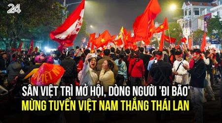 Sân Việt Trì mở hội, dòng người &#39;đi bão&#39; mừng tuyển Việt Nam thắng Thái Lan| VTV24