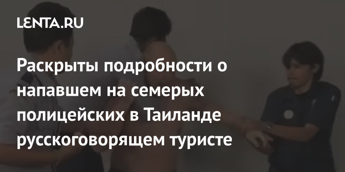 Раскрыты подробности о напавшем на семерых полицейских в Таиланде русскоговорящем туристе